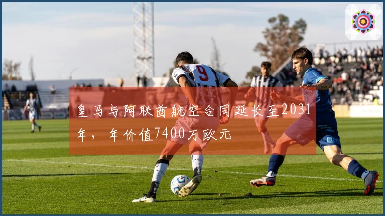 皇马与阿联酋航空合同延长至2031年，年价值7400万欧元