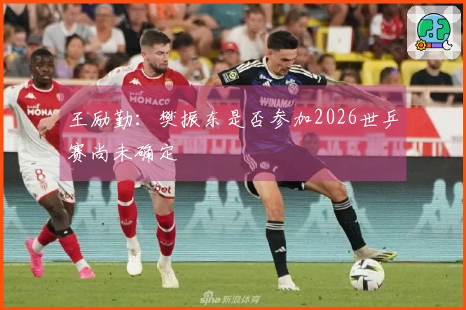 王励勤：樊振东是否参加2026世乒赛尚未确定