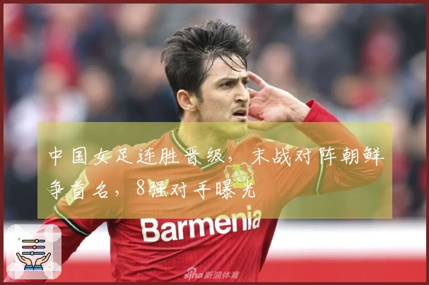 中国女足连胜晋级，末战对阵朝鲜争首名，8强对手曝光