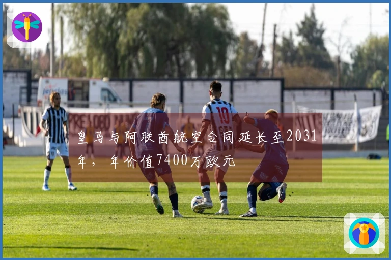 皇马与阿联酋航空合同延长至2031年，年价值7400万欧元