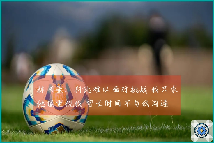 林书豪：科比难以面对挑战 我只求他能重视我 曾长时间不与我沟通