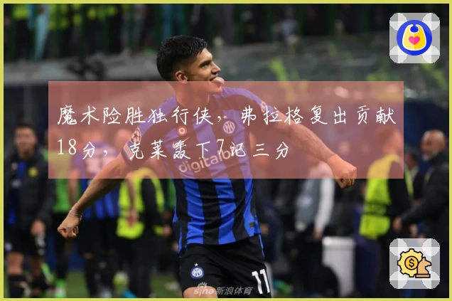 魔术险胜独行侠，弗拉格复出贡献18分，克莱轰下7记三分