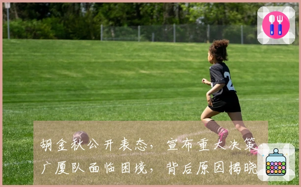 胡金秋公开表态，宣布重大决策，广厦队面临困境，背后原因揭晓
