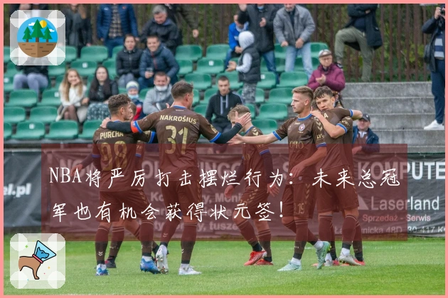 NBA将严厉打击摆烂行为：未来总冠军也有机会获得状元签！