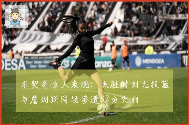 东契奇惊人表现：决胜时刻无投篮与詹姆斯同场惨遭82分失利