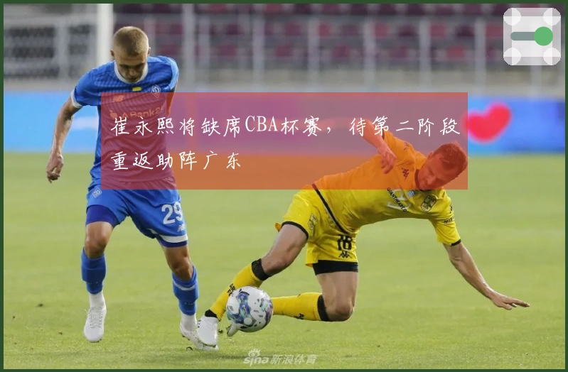 崔永熙将缺席CBA杯赛，待第二阶段重返助阵广东