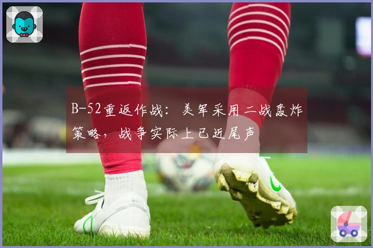 B-52重返作战：美军采用二战轰炸策略，战争实际上已近尾声