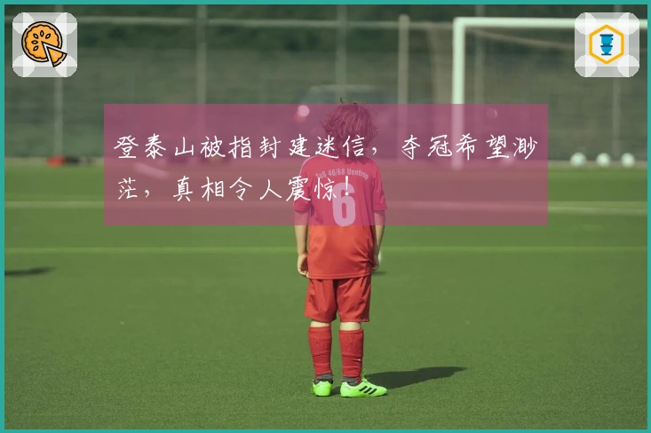 登泰山被指封建迷信，夺冠希望渺茫，真相令人震惊！