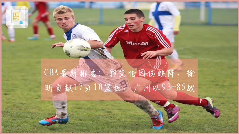 CBA最新排名：郭艾伦因伤缺阵，徐昕贡献17分10篮板，广州以93-85战胜山东排名第11