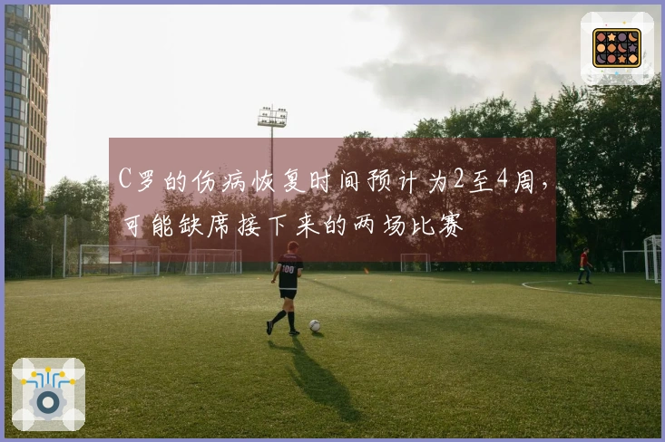 C罗的伤病恢复时间预计为2至4周，可能缺席接下来的两场比赛