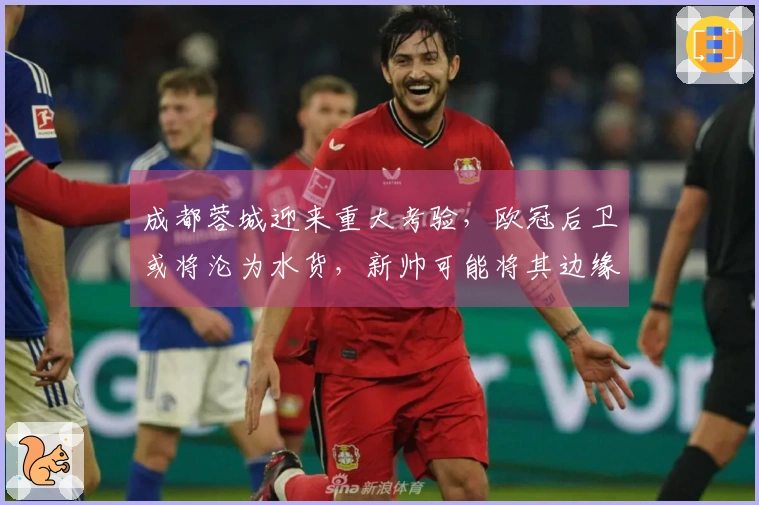 成都蓉城迎来重大考验，欧冠后卫或将沦为水货，新帅可能将其边缘化