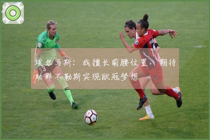 埃尔马斯：我擅长前腰位置，期待助那不勒斯实现欧冠梦想