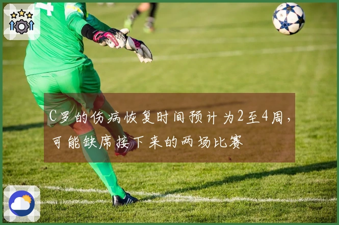 C罗的伤病恢复时间预计为2至4周，可能缺席接下来的两场比赛