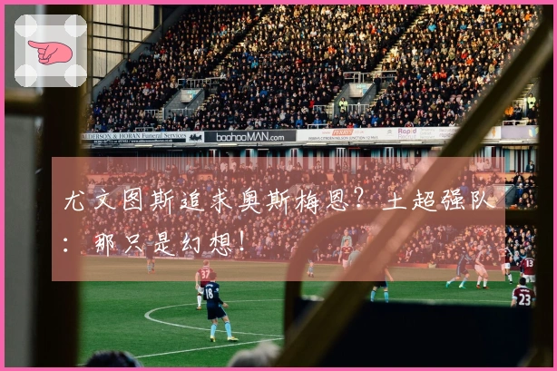 尤文图斯追求奥斯梅恩？土超强队：那只是幻想！