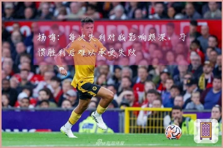 杨鸣：每次失利对我影响颇深，习惯胜利后难以承受失败