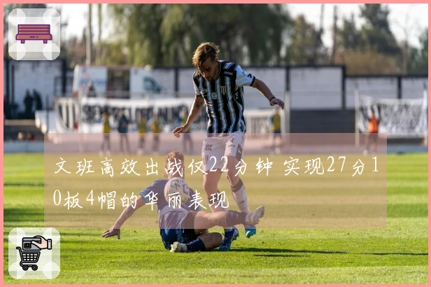文班高效出战仅22分钟 实现27分10板4帽的华丽表现